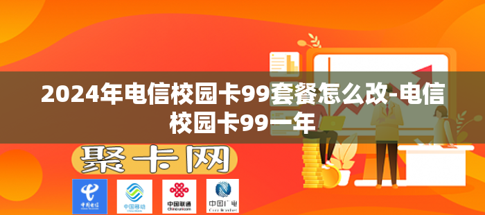 2024年电信校园卡99套餐怎么改-电信校园卡99一年-第1张图片-聚卡网 