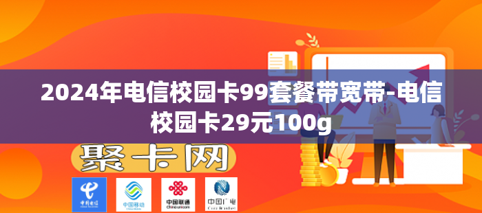 2024年电信校园卡99套餐带宽带-电信校园卡29元100g
