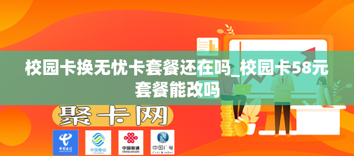 校园卡换无忧卡套餐还在吗_校园卡58元套餐能改吗