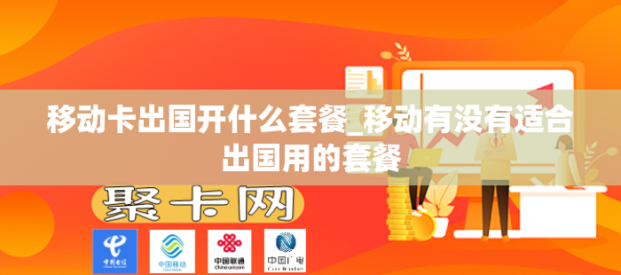 移动卡出国开什么套餐_移动有没有适合出国用的套餐