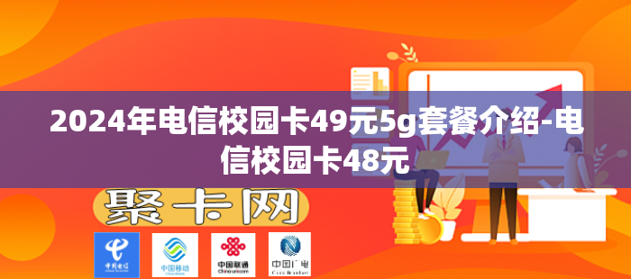 2024年电信校园卡49元5g套餐介绍-电信校园卡48元-第1张图片-聚卡网 