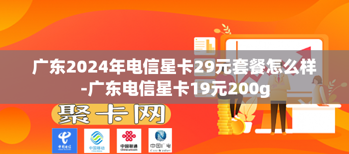 广东2024年电信星卡29元套餐怎么样-广东电信星卡19元200g