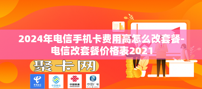 2024年电信手机卡费用高怎么改套餐-电信改套餐价格表2021