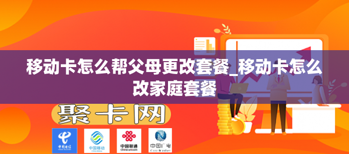 移动卡怎么帮父母更改套餐_移动卡怎么改家庭套餐