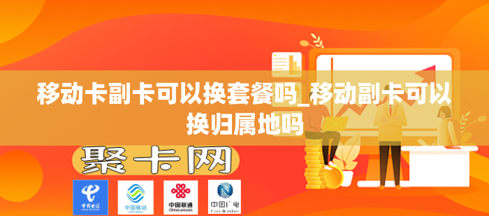 移动卡副卡可以换套餐吗_移动副卡可以换归属地吗