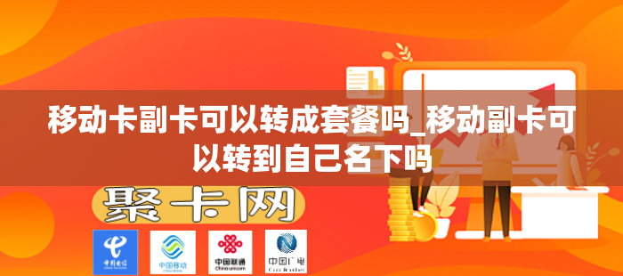 移动卡副卡可以转成套餐吗_移动副卡可以转到自己名下吗