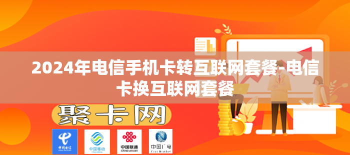 2024年电信手机卡转互联网套餐-电信卡换互联网套餐