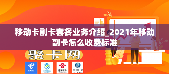 移动卡副卡套餐业务介绍_2021年移动副卡怎么收费标准