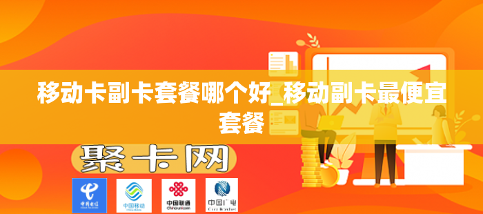 移动卡副卡套餐哪个好_移动副卡最便宜套餐