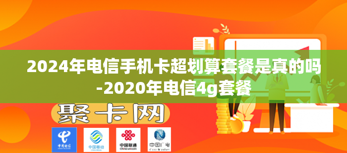 2024年电信手机卡超划算套餐是真的吗-2020年电信4g套餐
