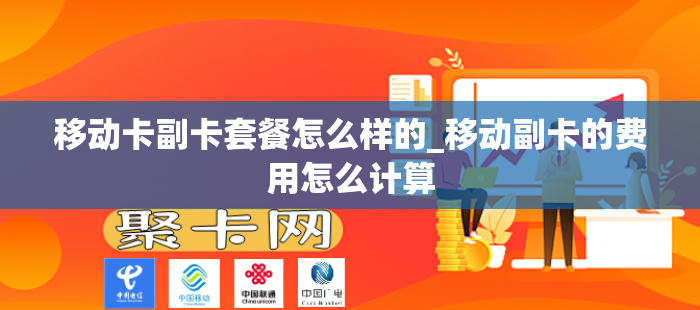 移动卡副卡套餐怎么样的_移动副卡的费用怎么计算