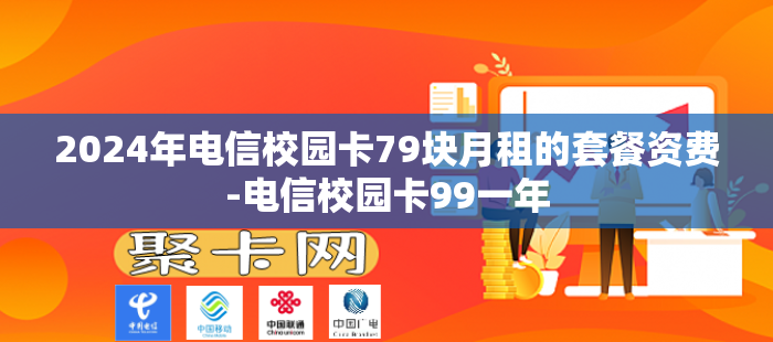 2024年电信校园卡79块月租的套餐资费-电信校园卡99一年