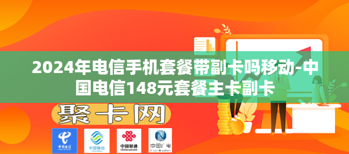 2024年电信手机套餐带副卡吗移动-中国电信148元套餐主卡副卡