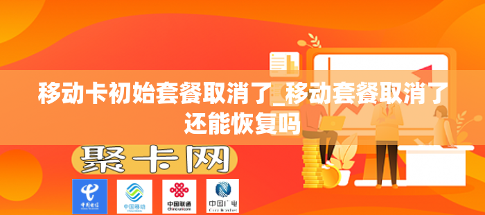 移动卡初始套餐取消了_移动套餐取消了还能恢复吗