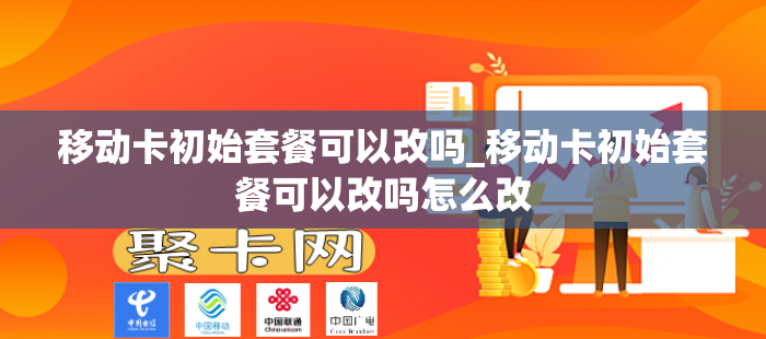 移动卡初始套餐可以改吗_移动卡初始套餐可以改吗怎么改