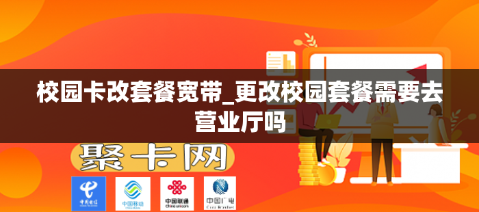 校园卡改套餐宽带_更改校园套餐需要去营业厅吗