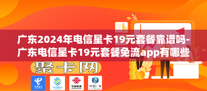 广东2024年电信星卡19元套餐靠谱吗-广东电信星卡19元套餐免流app有哪些