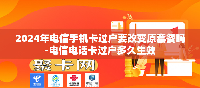 2024年电信手机卡过户要改变原套餐吗-电信电话卡过户多久生效