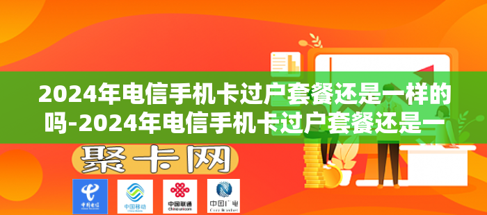 2024年电信手机卡过户套餐还是一样的吗-2024年电信手机卡过户套餐还是一样的吗