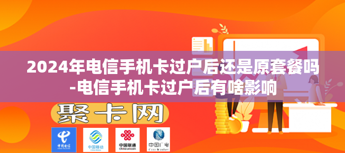 2024年电信手机卡过户后还是原套餐吗-电信手机卡过户后有啥影响