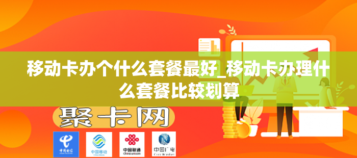 移动卡办个什么套餐最好_移动卡办理什么套餐比较划算