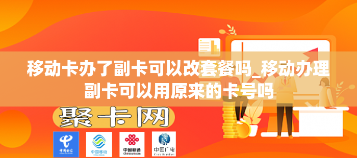 移动卡办了副卡可以改套餐吗_移动办理副卡可以用原来的卡号吗