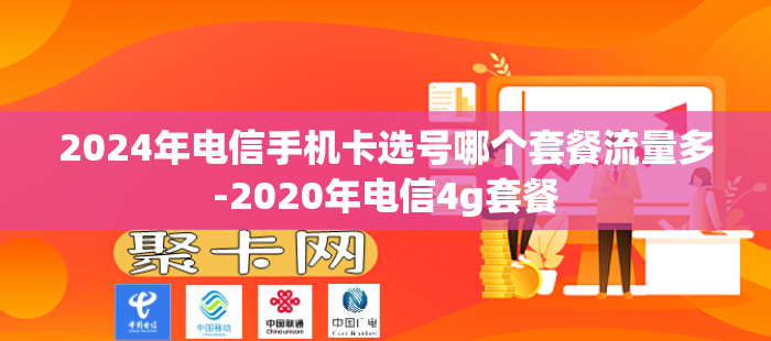 2024年电信手机卡选号哪个套餐流量多-2020年电信4g套餐