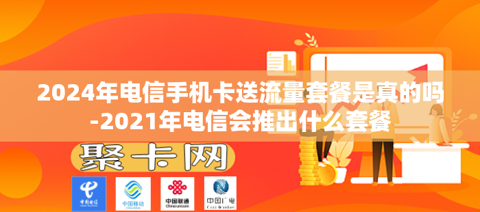 2024年电信手机卡送流量套餐是真的吗-2021年电信会推出什么套餐