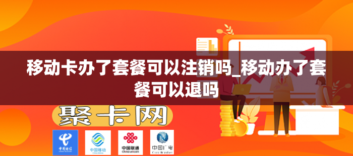 移动卡办了套餐可以注销吗_移动办了套餐可以退吗
