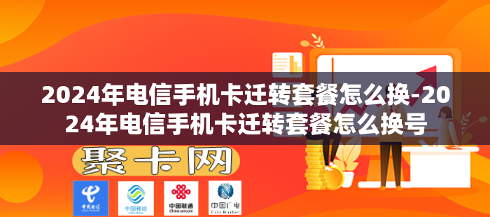 2024年电信手机卡迁转套餐怎么换-2024年电信手机卡迁转套餐怎么换号-第1张图片-聚卡网 