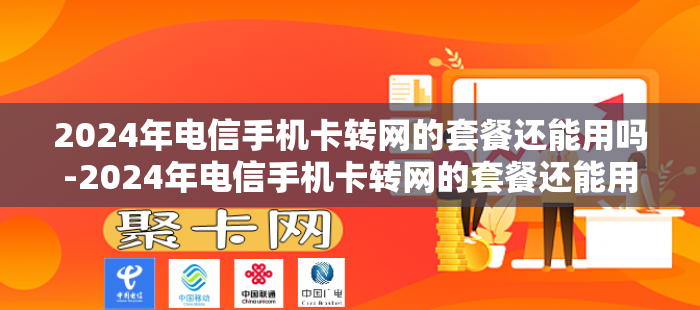 2024年电信手机卡转网的套餐还能用吗-2024年电信手机卡转网的套餐还能用吗怎么办