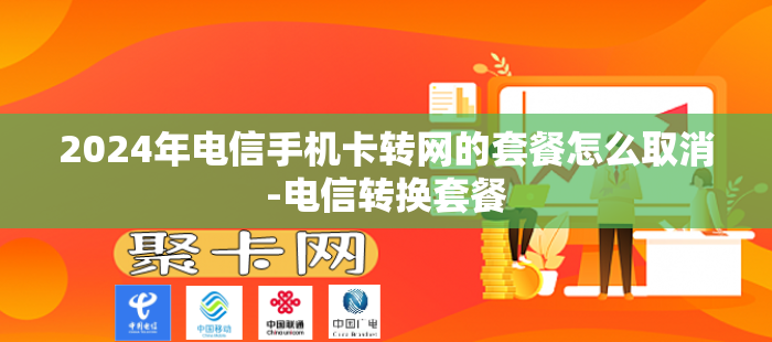 2024年电信手机卡转网的套餐怎么取消-电信转换套餐-第1张图片-聚卡网 