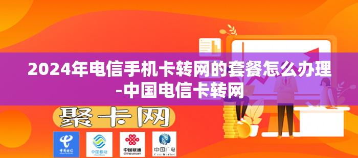 2024年电信手机卡转网的套餐怎么办理-中国电信卡转网