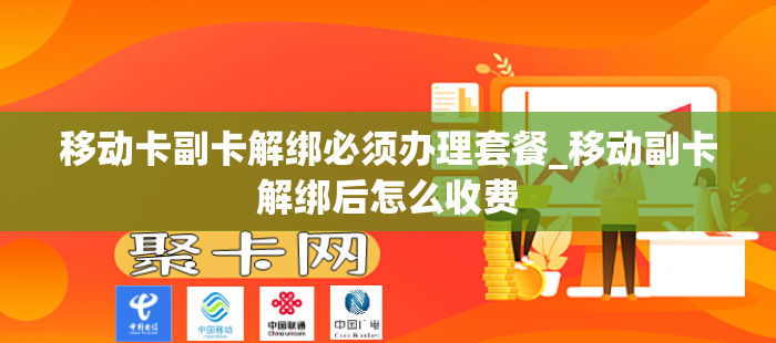 移动卡副卡解绑必须办理套餐_移动副卡解绑后怎么收费
