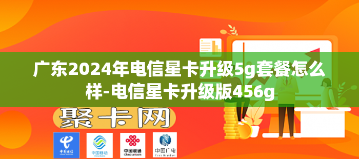 广东2024年电信星卡升级5g套餐怎么样-电信星卡升级版456g