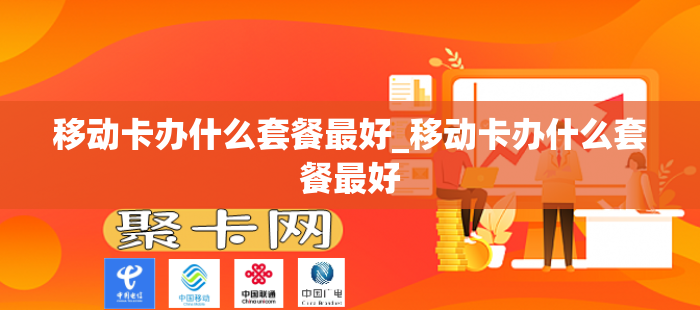 移动卡办什么套餐最好_移动卡办什么套餐最好