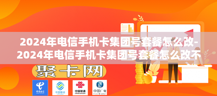 2024年电信手机卡集团号套餐怎么改-2024年电信手机卡集团号套餐怎么改不了