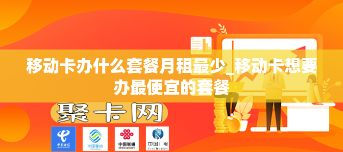 移动卡办什么套餐月租最少_移动卡想要办最便宜的套餐