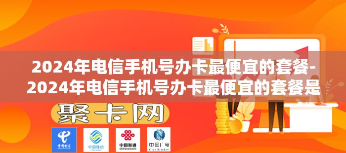 2024年电信手机号办卡最便宜的套餐-2024年电信手机号办卡最便宜的套餐是什么