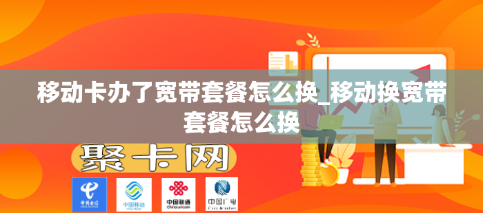 移动卡办了宽带套餐怎么换_移动换宽带套餐怎么换