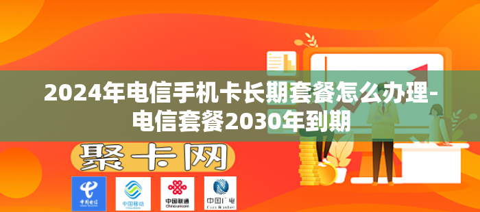 2024年电信手机卡长期套餐怎么办理-电信套餐2030年到期