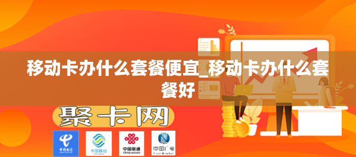移动卡办什么套餐便宜_移动卡办什么套餐好