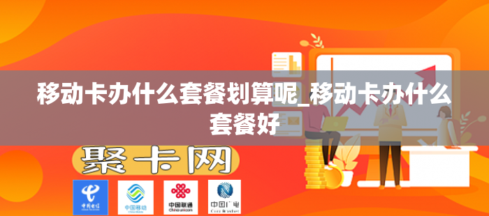 移动卡办什么套餐划算呢_移动卡办什么套餐好