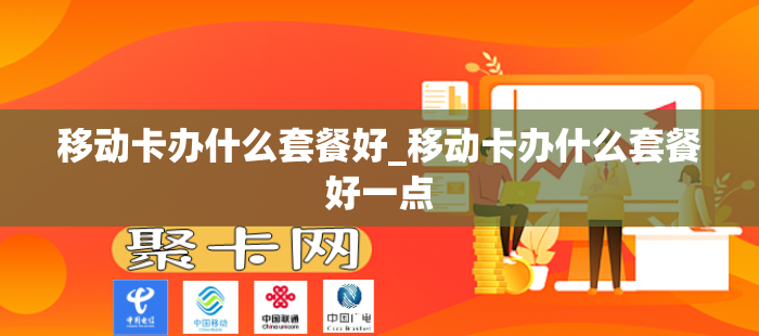 移动卡办什么套餐好_移动卡办什么套餐好一点