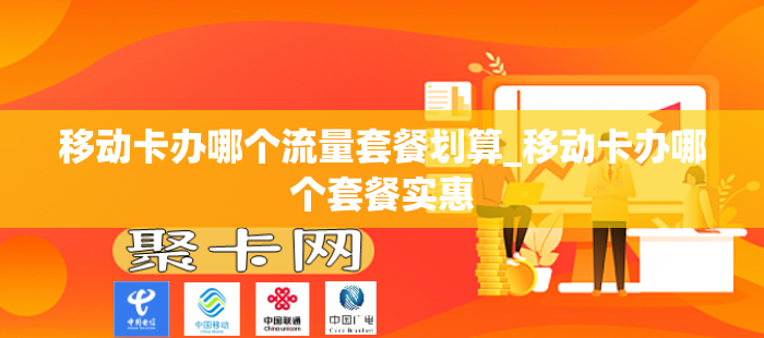 移动卡办哪个流量套餐划算_移动卡办哪个套餐实惠