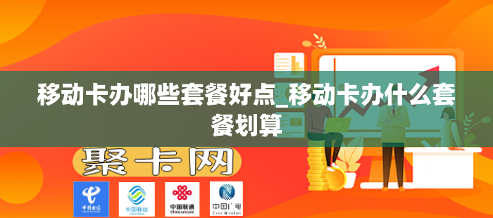 移动卡办哪些套餐好点_移动卡办什么套餐划算