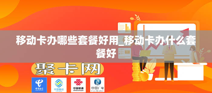 移动卡办哪些套餐好用_移动卡办什么套餐好