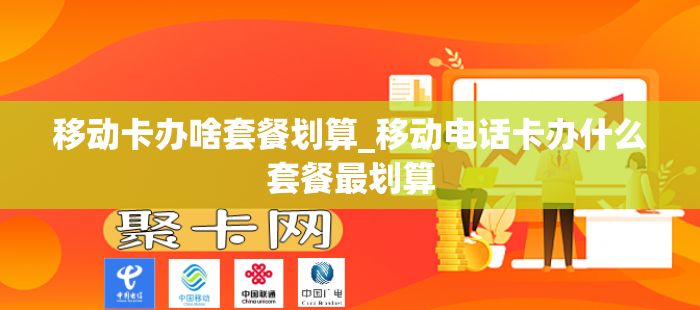 移动卡办啥套餐划算_移动电话卡办什么套餐最划算