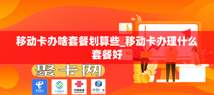 移动卡办啥套餐划算些_移动卡办理什么套餐好