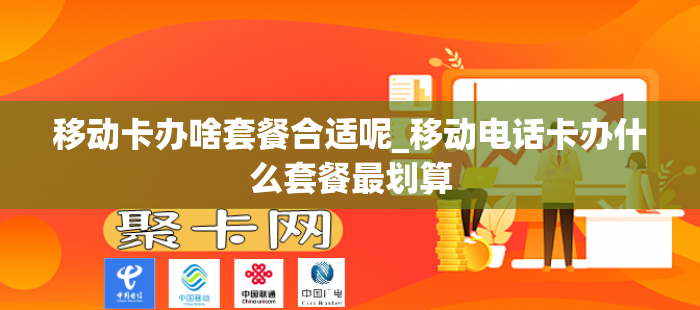移动卡办啥套餐合适呢_移动电话卡办什么套餐最划算